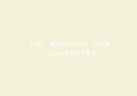 《科目一考试题库大揭秘：轻松通关，一招解决你的驾考难题！》