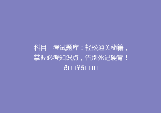 科目一考试题库：轻松通关秘籍，掌握必考知识点，告别死记硬背！🔥📚
