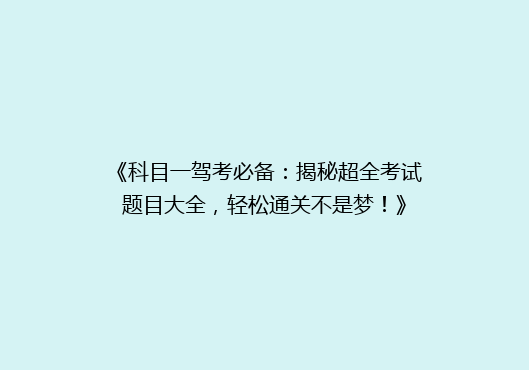 《科目一驾考必备：揭秘超全考试题目大全，轻松通关不是梦！》