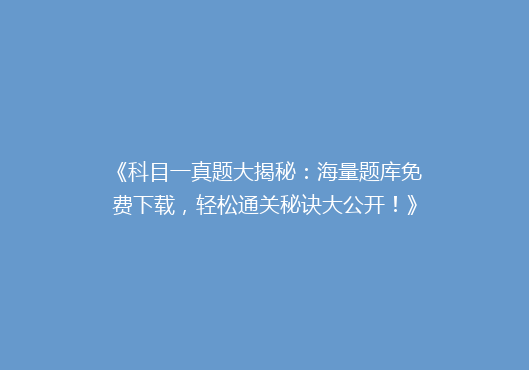 《科目一真题大揭秘：海量题库免费下载，轻松通关秘诀大公开！》