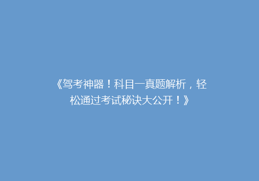 《驾考神器！科目一真题解析，轻松通过考试秘诀大公开！》