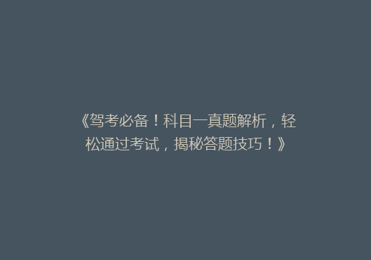 《驾考必备！科目一真题解析，轻松通过考试，揭秘答题技巧！》