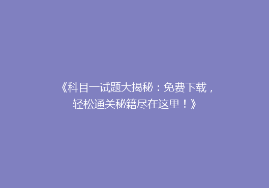 《科目一试题大揭秘：免费下载，轻松通关秘籍尽在这里！》