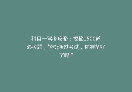科目一驾考攻略：揭秘1500道必考题，轻松通过考试，你准备好了吗？
