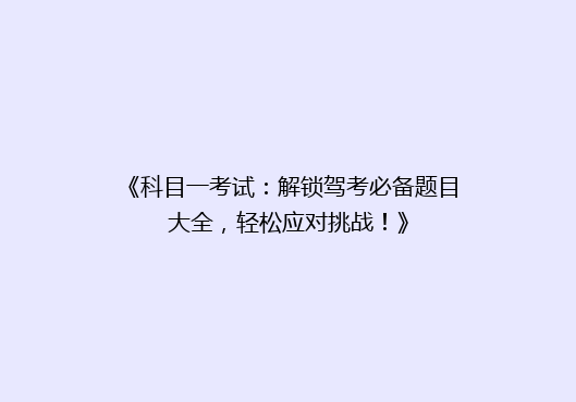 《科目一考试：解锁驾考必备题目大全，轻松应对挑战！》