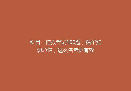 科目一模拟考试100题，精华知识总结，这么备考更有效