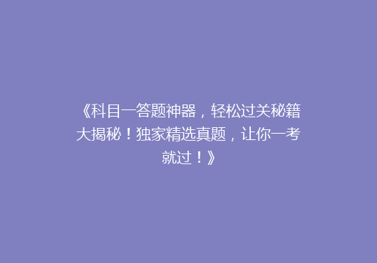 《科目一答题神器，轻松过关秘籍大揭秘！独家精选真题，让你一考就过！》