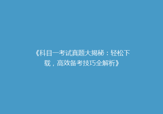 《科目一考试真题大揭秘：轻松下载，高效备考技巧全解析》