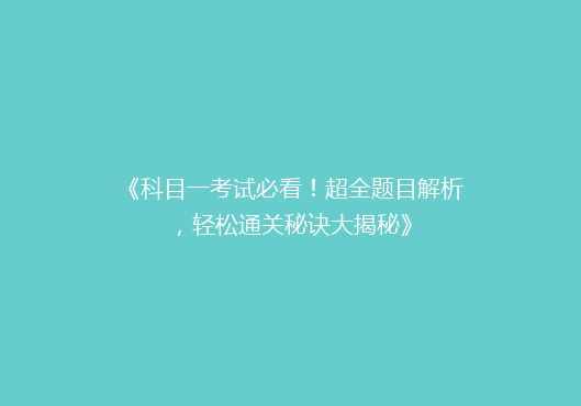 《科目一考试必看！超全题目解析，轻松通关秘诀大揭秘》