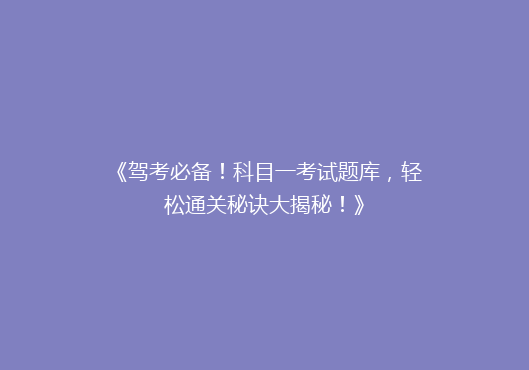 《驾考必备！科目一考试题库，轻松通关秘诀大揭秘！》