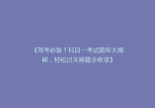 《驾考必备！科目一考试题库大揭秘，轻松过关秘籍全收录》