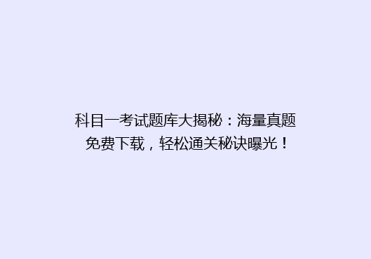 科目一考试题库大揭秘：海量真题免费下载，轻松通关秘诀曝光！
