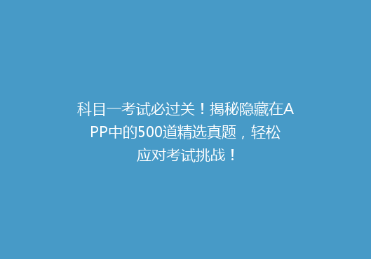 科目一考试必过关！揭秘隐藏在APP中的500道精选真题，轻松应对考试挑战！
