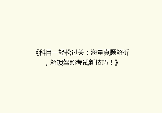 《科目一轻松过关：海量真题解析，解锁驾照考试新技巧！》
