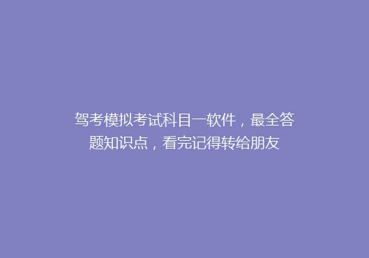 驾考模拟考试科目一软件，最全答题知识点，看完记得转给朋友