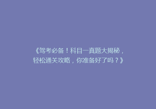 《驾考必备！科目一真题大揭秘，轻松通关攻略，你准备好了吗？》