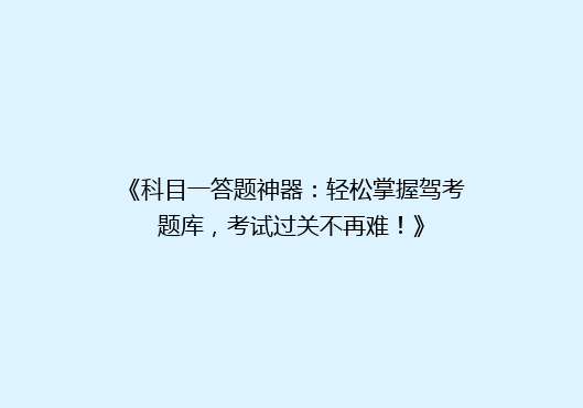 《科目一答题神器：轻松掌握驾考题库，考试过关不再难！》