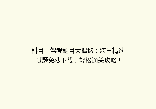 科目一驾考题目大揭秘：海量精选试题免费下载，轻松通关攻略！