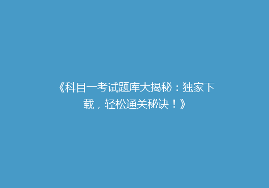 《科目一考试题库大揭秘：独家下载，轻松通关秘诀！》