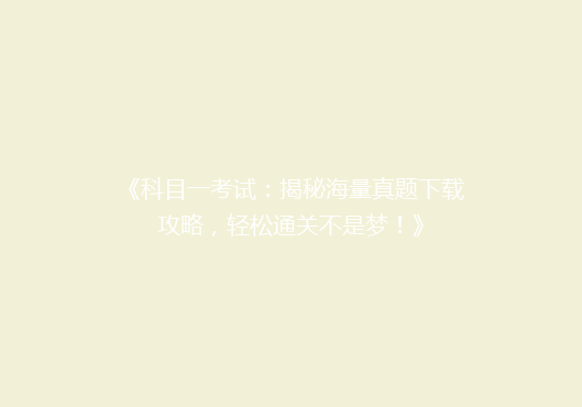 《科目一考试：揭秘海量真题下载攻略，轻松通关不是梦！》