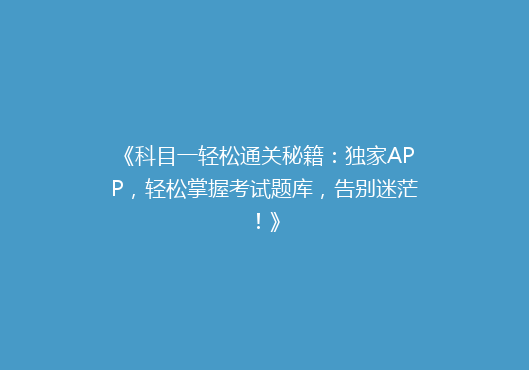 《科目一轻松通关秘籍：独家APP，轻松掌握考试题库，告别迷茫！》
