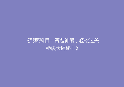 《驾照科目一答题神器，轻松过关秘诀大揭秘！》