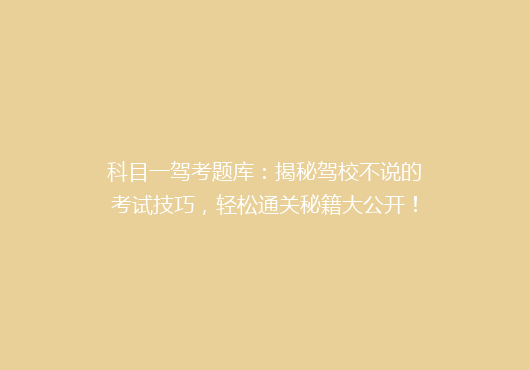 科目一驾考题库：揭秘驾校不说的考试技巧，轻松通关秘籍大公开！
