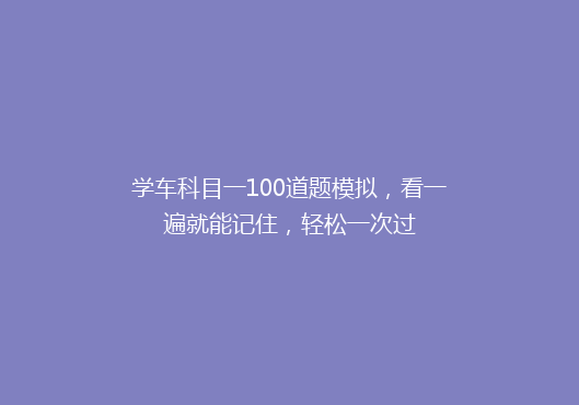 学车科目一100道题模拟，看一遍就能记住，轻松一次过