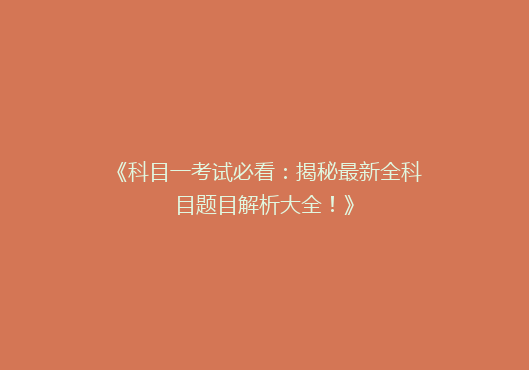 《科目一考试必看：揭秘最新全科目题目解析大全！》