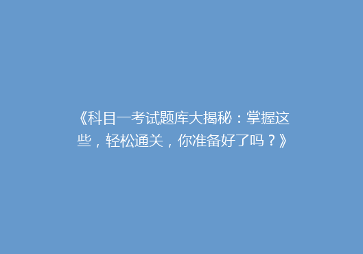 《科目一考试题库大揭秘：掌握这些，轻松通关，你准备好了吗？》