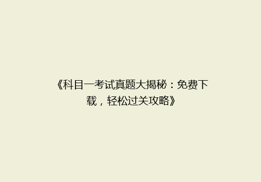 《科目一考试真题大揭秘：免费下载，轻松过关攻略》