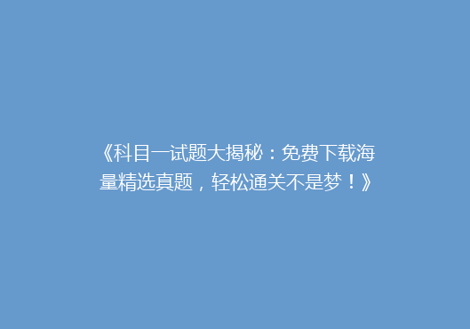 《科目一试题大揭秘：免费下载海量精选真题，轻松通关不是梦！》