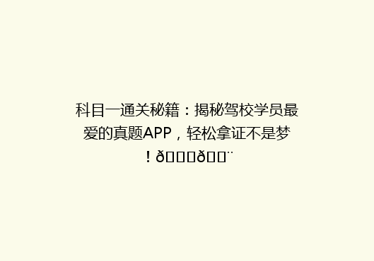 科目一通关秘籍：揭秘驾校学员最爱的真题APP，轻松拿证不是梦！🚗💨
