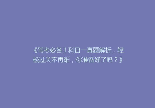《驾考必备！科目一真题解析，轻松过关不再难，你准备好了吗？》