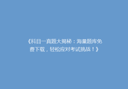 《科目一真题大揭秘：海量题库免费下载，轻松应对考试挑战！》