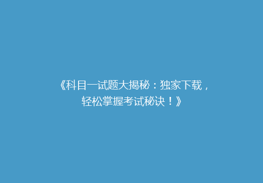 《科目一试题大揭秘：独家下载，轻松掌握考试秘诀！》