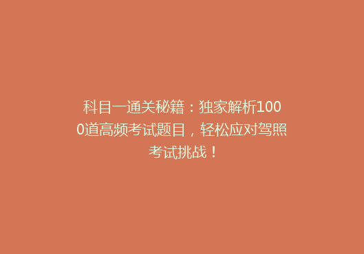 科目一通关秘籍：独家解析1000道高频考试题目，轻松应对驾照考试挑战！