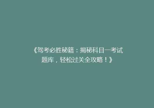 《驾考必胜秘籍：揭秘科目一考试题库，轻松过关全攻略！》
