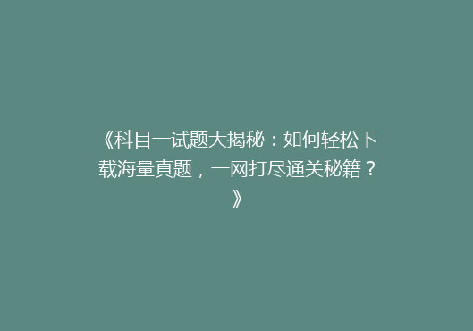 《科目一试题大揭秘：如何轻松下载海量真题，一网打尽通关秘籍？》