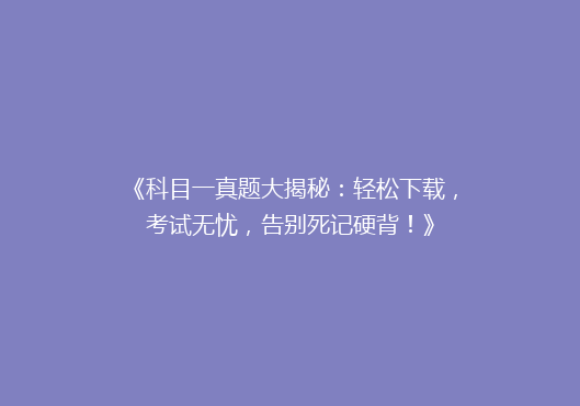 《科目一真题大揭秘：轻松下载，考试无忧，告别死记硬背！》