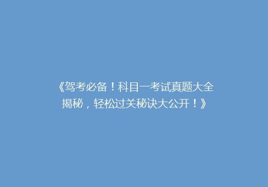 《驾考必备！科目一考试真题大全揭秘，轻松过关秘诀大公开！》