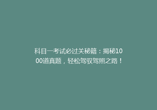 科目一考试必过关秘籍：揭秘1000道真题，轻松驾驭驾照之路！