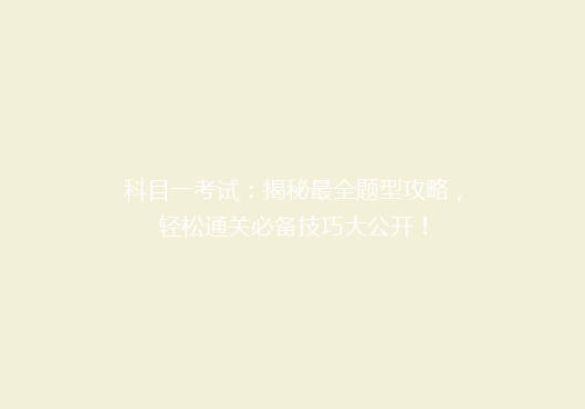 科目一考试：揭秘最全题型攻略，轻松通关必备技巧大公开！
