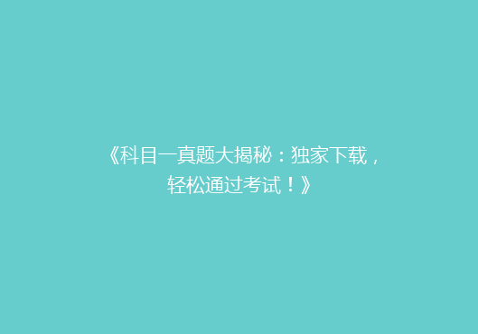 《科目一真题大揭秘：独家下载，轻松通过考试！》