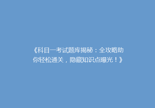 《科目一考试题库揭秘：全攻略助你轻松通关，隐藏知识点曝光！》