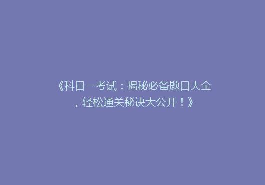 《科目一考试：揭秘必备题目大全，轻松通关秘诀大公开！》