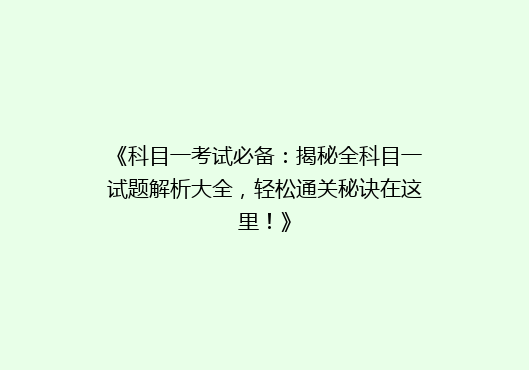 《科目一考试必备：揭秘全科目一试题解析大全，轻松通关秘诀在这里！》