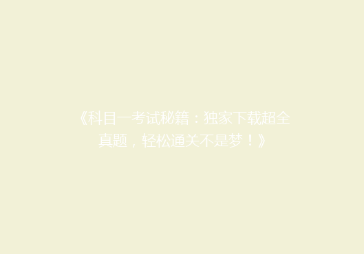 《科目一考试秘籍：独家下载超全真题，轻松通关不是梦！》