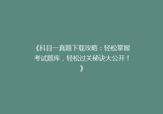《科目一真题下载攻略：轻松掌握考试题库，轻松过关秘诀大公开！》