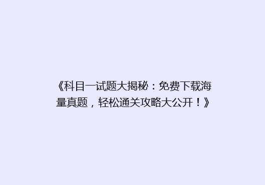 《科目一试题大揭秘：免费下载海量真题，轻松通关攻略大公开！》